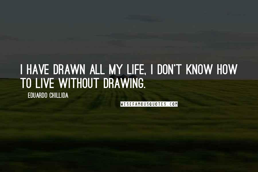 Eduardo Chillida Quotes: I have drawn all my life, I don't know how to live without drawing.