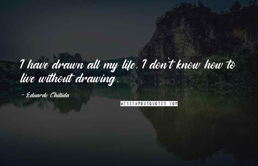 Eduardo Chillida Quotes: I have drawn all my life, I don't know how to live without drawing.