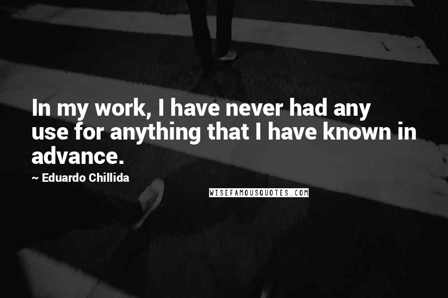 Eduardo Chillida Quotes: In my work, I have never had any use for anything that I have known in advance.