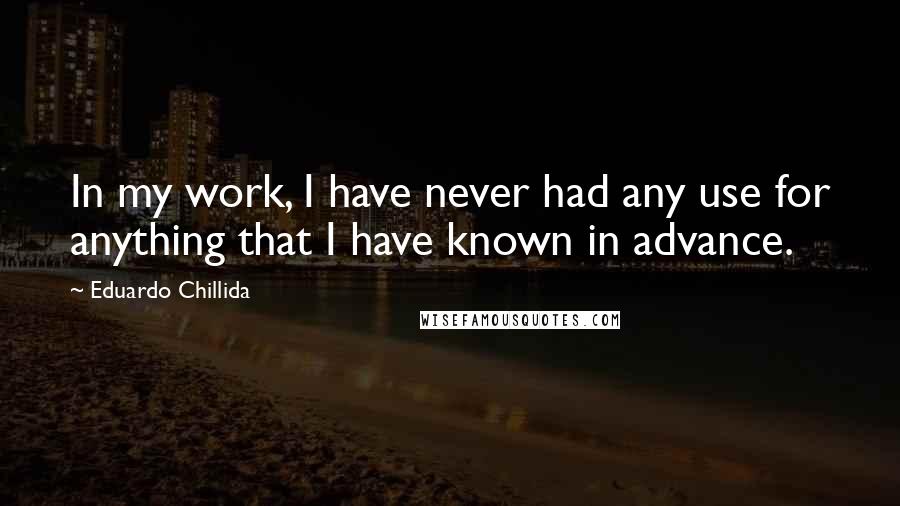 Eduardo Chillida Quotes: In my work, I have never had any use for anything that I have known in advance.