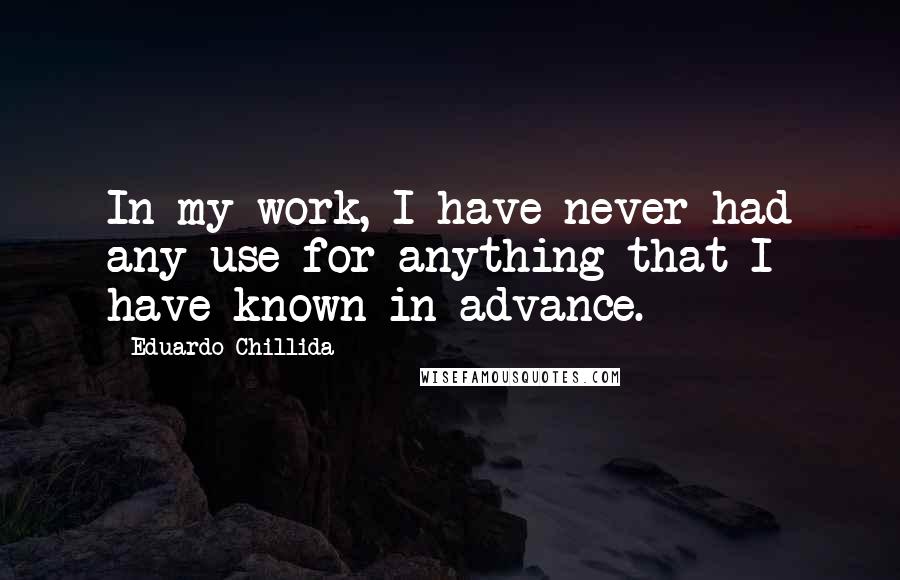 Eduardo Chillida Quotes: In my work, I have never had any use for anything that I have known in advance.