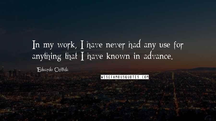 Eduardo Chillida Quotes: In my work, I have never had any use for anything that I have known in advance.