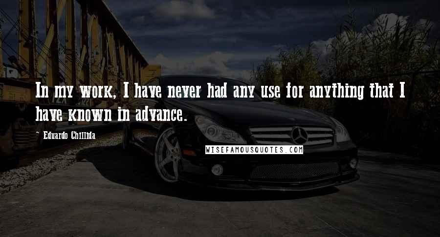 Eduardo Chillida Quotes: In my work, I have never had any use for anything that I have known in advance.