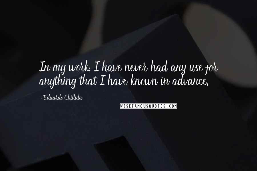 Eduardo Chillida Quotes: In my work, I have never had any use for anything that I have known in advance.