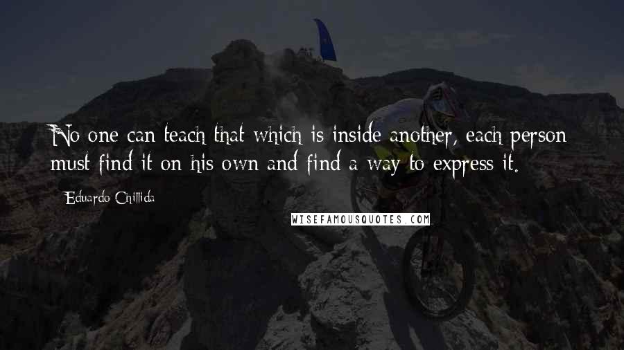 Eduardo Chillida Quotes: No one can teach that which is inside another, each person must find it on his own and find a way to express it.