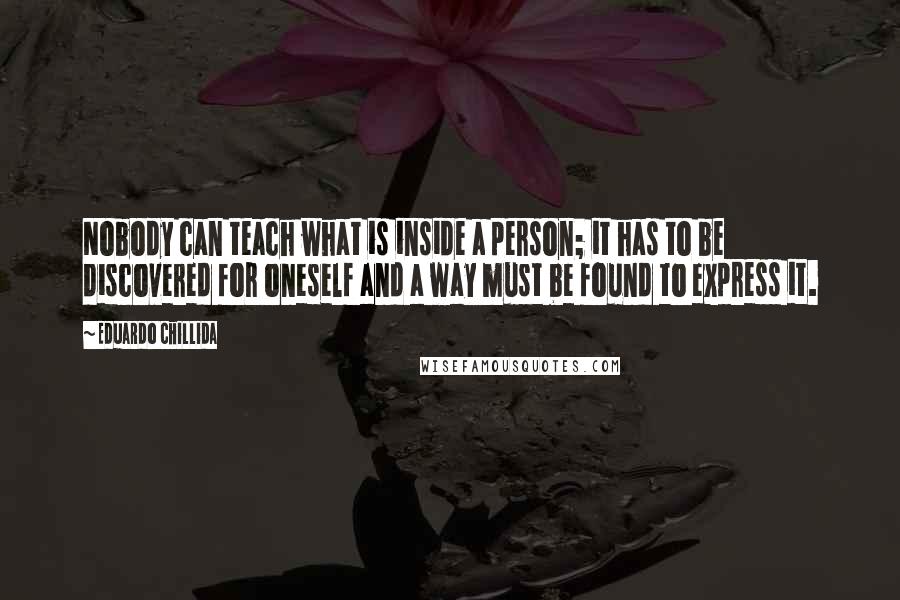 Eduardo Chillida Quotes: Nobody can teach what is inside a person; it has to be discovered for oneself and a way must be found to express it.