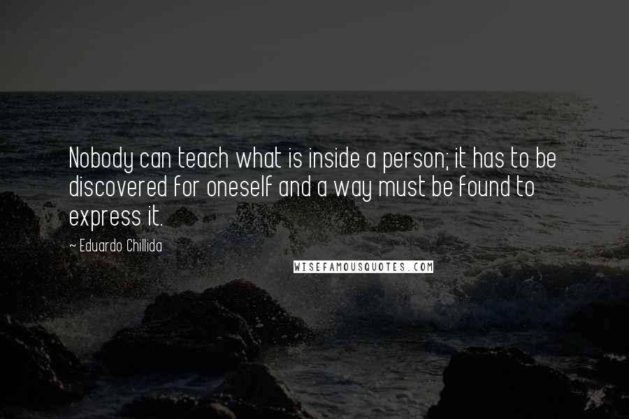 Eduardo Chillida Quotes: Nobody can teach what is inside a person; it has to be discovered for oneself and a way must be found to express it.