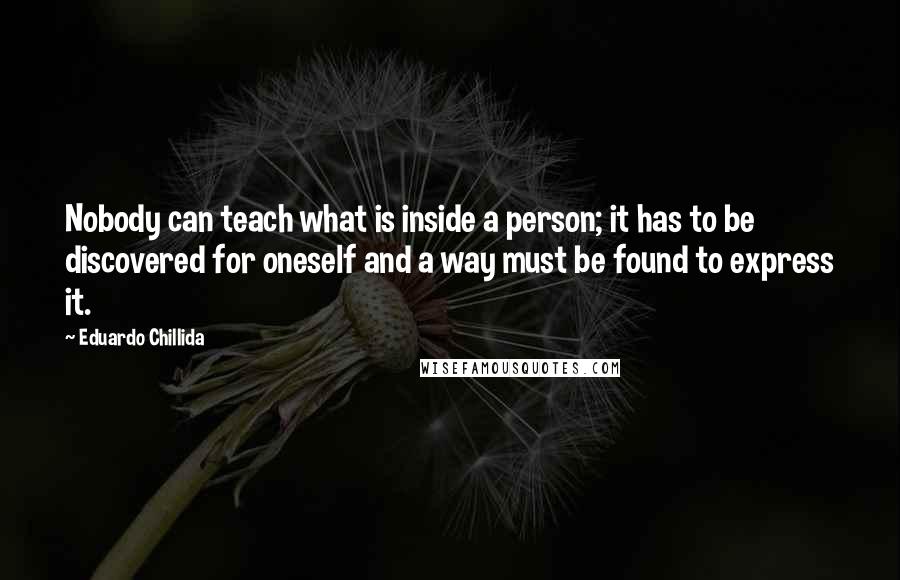 Eduardo Chillida Quotes: Nobody can teach what is inside a person; it has to be discovered for oneself and a way must be found to express it.