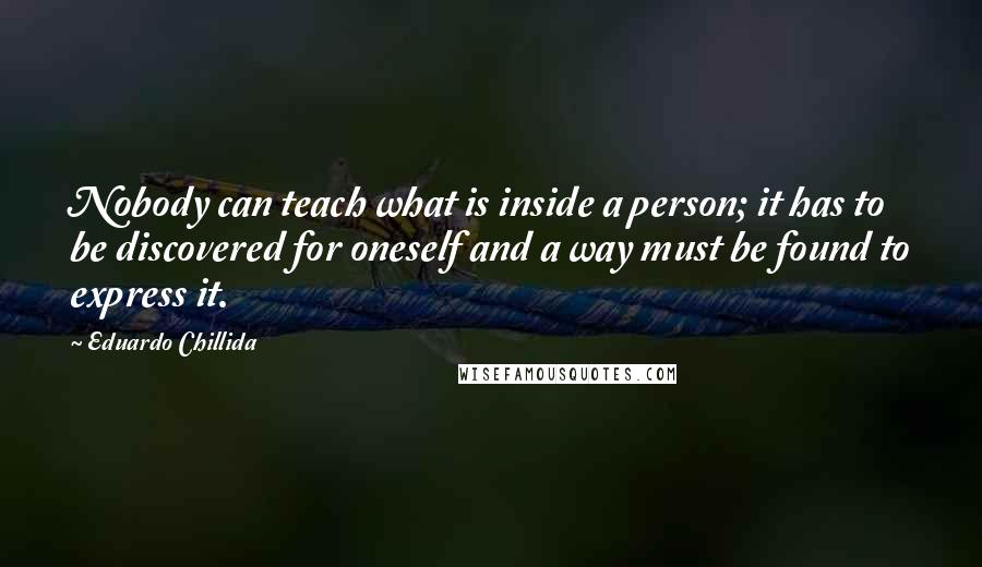 Eduardo Chillida Quotes: Nobody can teach what is inside a person; it has to be discovered for oneself and a way must be found to express it.