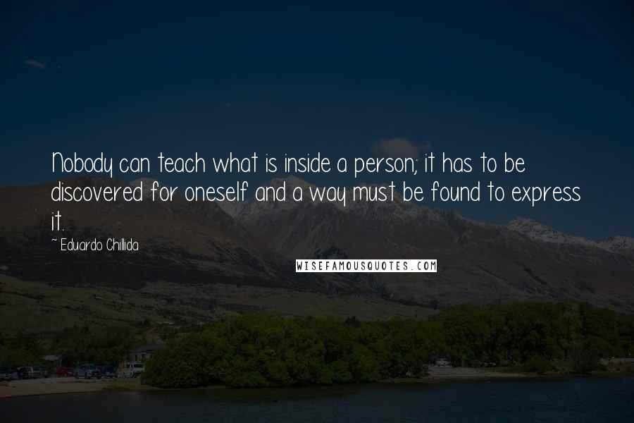 Eduardo Chillida Quotes: Nobody can teach what is inside a person; it has to be discovered for oneself and a way must be found to express it.