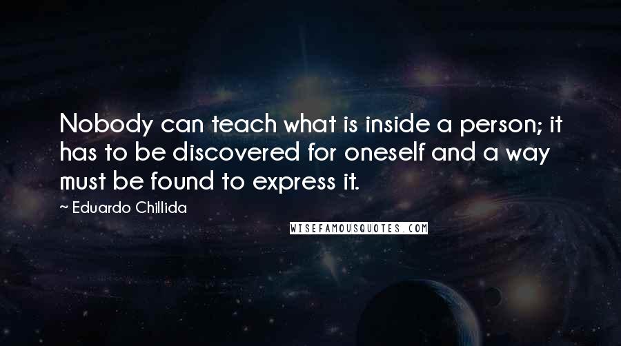 Eduardo Chillida Quotes: Nobody can teach what is inside a person; it has to be discovered for oneself and a way must be found to express it.