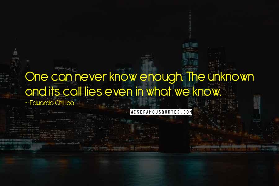 Eduardo Chillida Quotes: One can never know enough. The unknown and its call lies even in what we know.