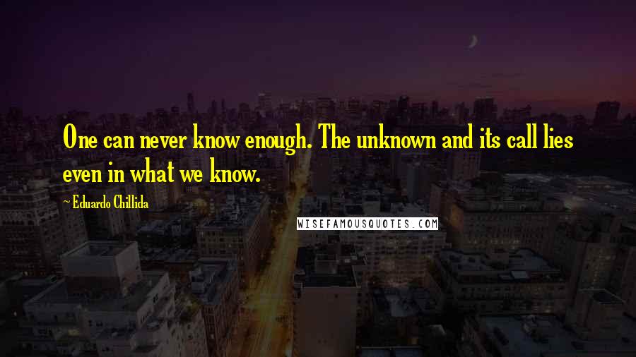 Eduardo Chillida Quotes: One can never know enough. The unknown and its call lies even in what we know.