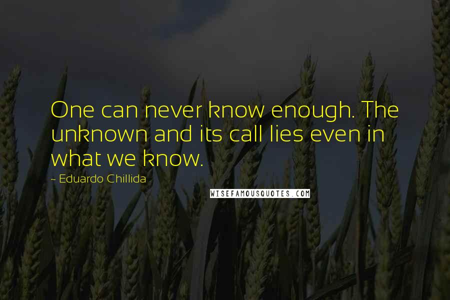 Eduardo Chillida Quotes: One can never know enough. The unknown and its call lies even in what we know.