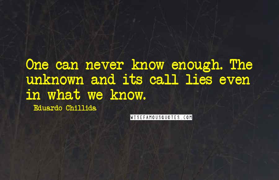 Eduardo Chillida Quotes: One can never know enough. The unknown and its call lies even in what we know.