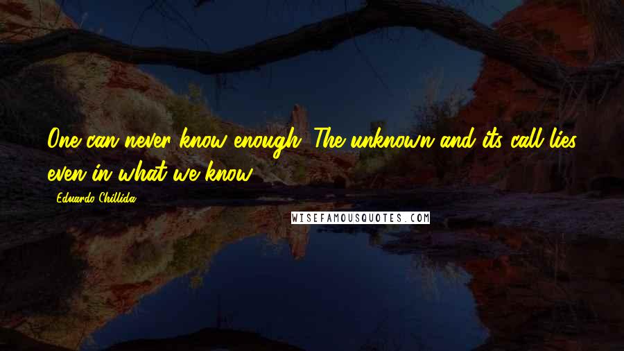 Eduardo Chillida Quotes: One can never know enough. The unknown and its call lies even in what we know.