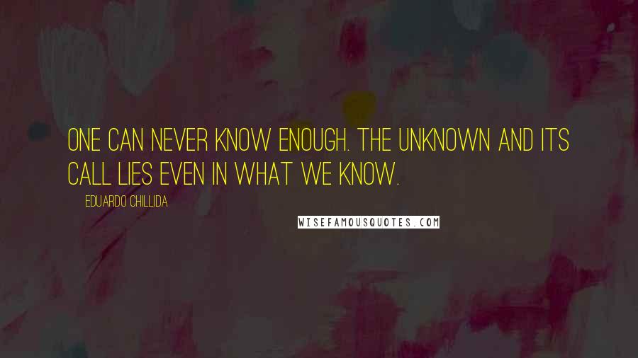 Eduardo Chillida Quotes: One can never know enough. The unknown and its call lies even in what we know.