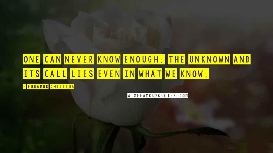 Eduardo Chillida Quotes: One can never know enough. The unknown and its call lies even in what we know.