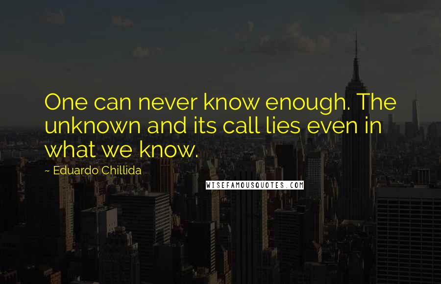 Eduardo Chillida Quotes: One can never know enough. The unknown and its call lies even in what we know.