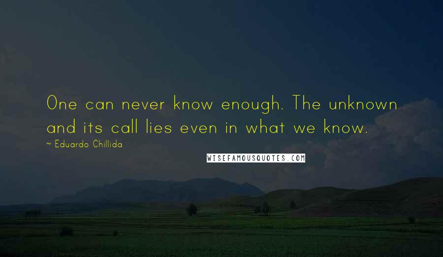 Eduardo Chillida Quotes: One can never know enough. The unknown and its call lies even in what we know.