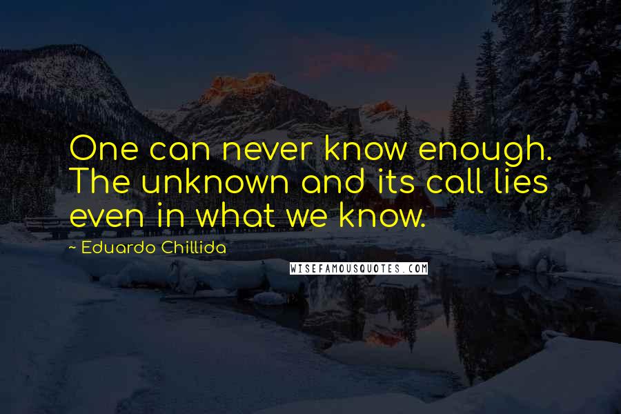 Eduardo Chillida Quotes: One can never know enough. The unknown and its call lies even in what we know.