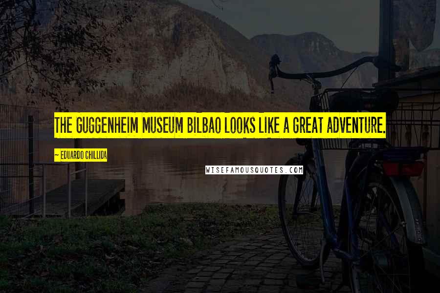 Eduardo Chillida Quotes: The Guggenheim Museum Bilbao looks like a great adventure.