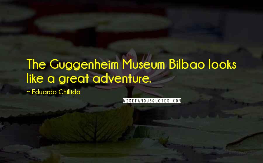 Eduardo Chillida Quotes: The Guggenheim Museum Bilbao looks like a great adventure.