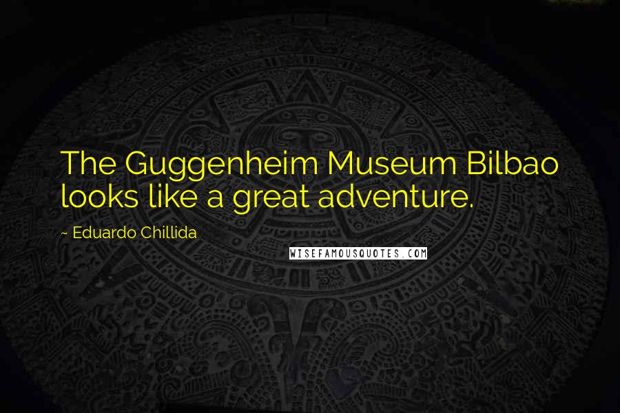 Eduardo Chillida Quotes: The Guggenheim Museum Bilbao looks like a great adventure.