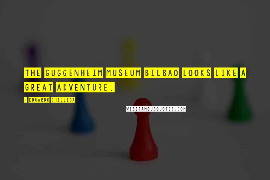 Eduardo Chillida Quotes: The Guggenheim Museum Bilbao looks like a great adventure.