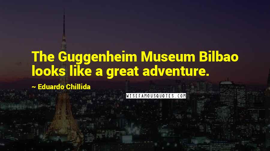 Eduardo Chillida Quotes: The Guggenheim Museum Bilbao looks like a great adventure.