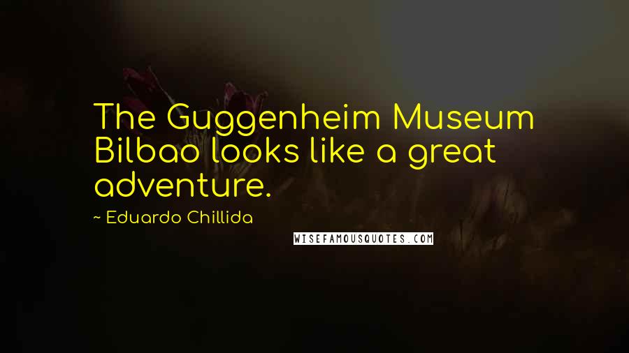 Eduardo Chillida Quotes: The Guggenheim Museum Bilbao looks like a great adventure.