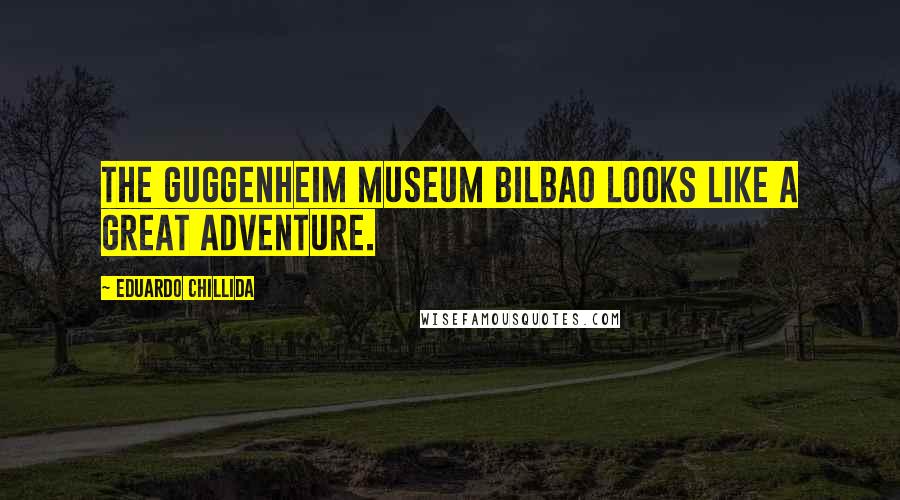 Eduardo Chillida Quotes: The Guggenheim Museum Bilbao looks like a great adventure.