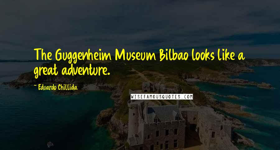 Eduardo Chillida Quotes: The Guggenheim Museum Bilbao looks like a great adventure.