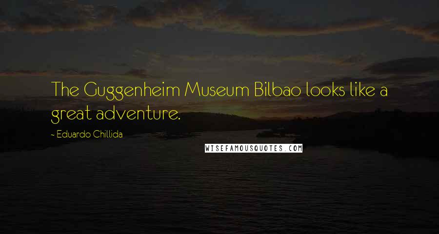 Eduardo Chillida Quotes: The Guggenheim Museum Bilbao looks like a great adventure.