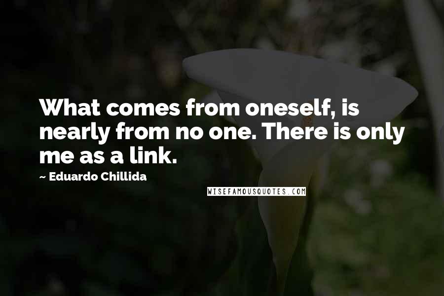 Eduardo Chillida Quotes: What comes from oneself, is nearly from no one. There is only me as a link.