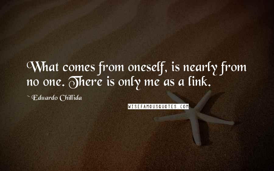 Eduardo Chillida Quotes: What comes from oneself, is nearly from no one. There is only me as a link.