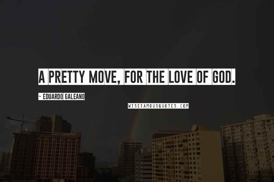 Eduardo Galeano Quotes: A pretty move, for the love of God.