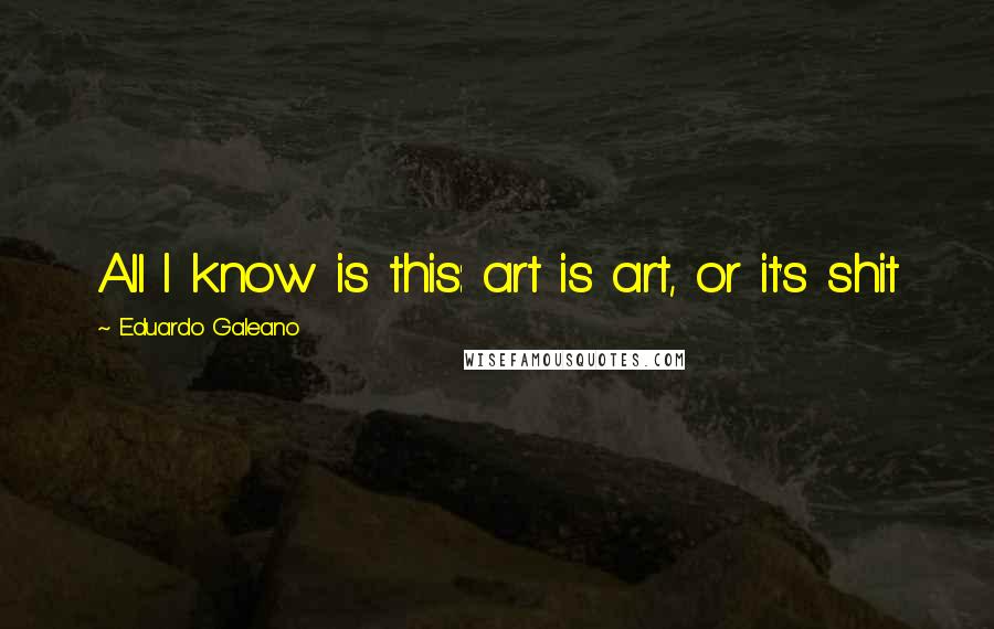 Eduardo Galeano Quotes: All I know is this: art is art, or it's shit