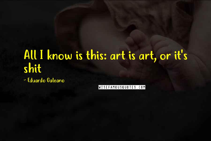 Eduardo Galeano Quotes: All I know is this: art is art, or it's shit