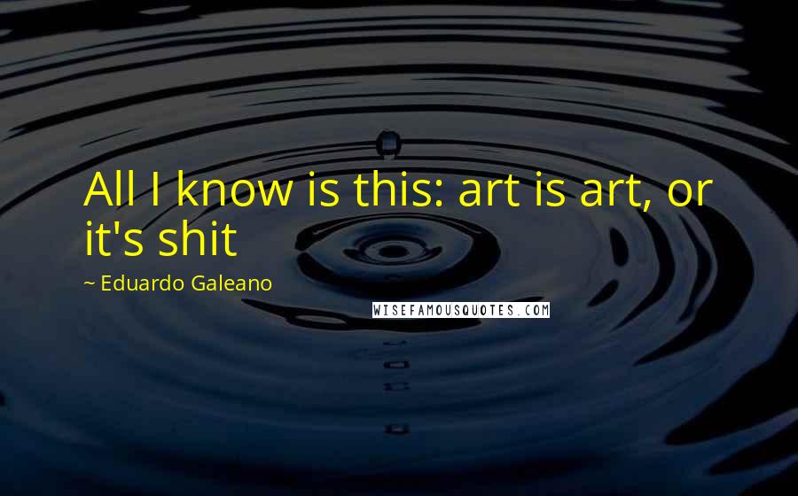 Eduardo Galeano Quotes: All I know is this: art is art, or it's shit