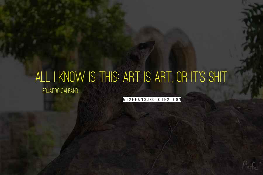 Eduardo Galeano Quotes: All I know is this: art is art, or it's shit