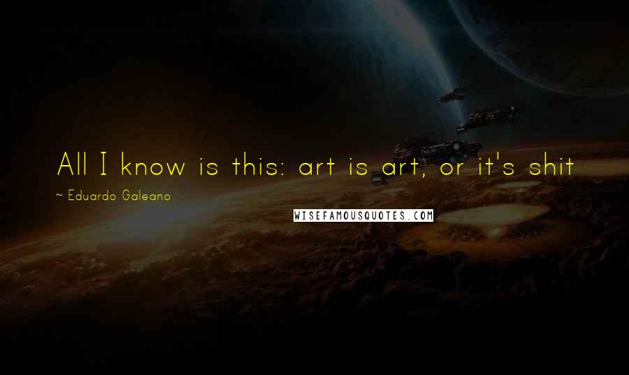 Eduardo Galeano Quotes: All I know is this: art is art, or it's shit