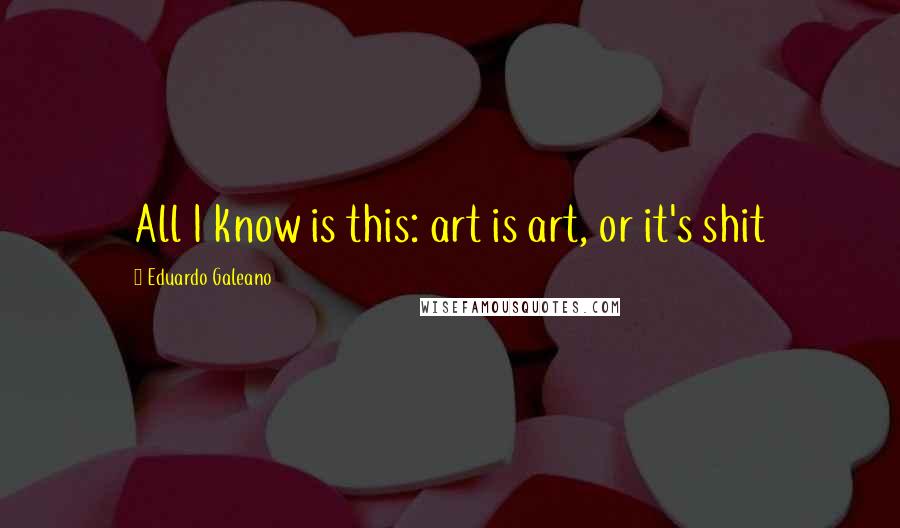 Eduardo Galeano Quotes: All I know is this: art is art, or it's shit