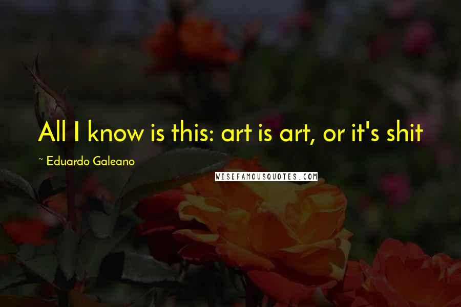 Eduardo Galeano Quotes: All I know is this: art is art, or it's shit