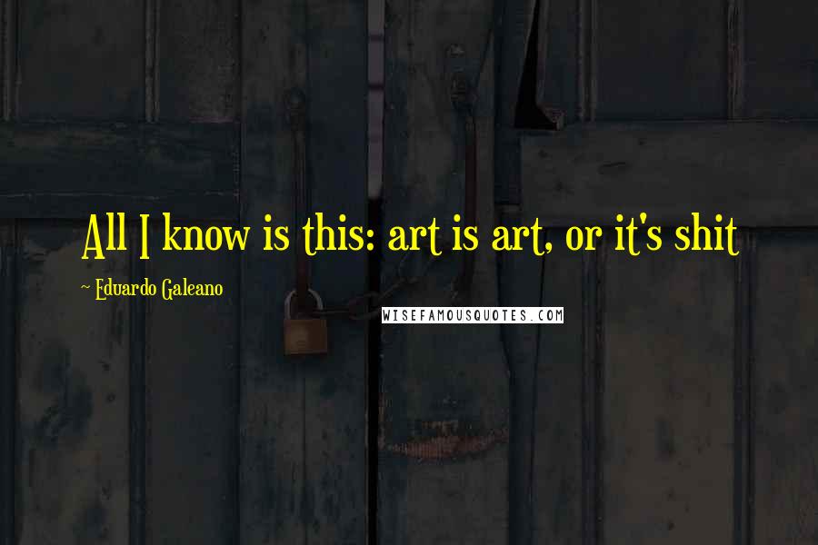 Eduardo Galeano Quotes: All I know is this: art is art, or it's shit