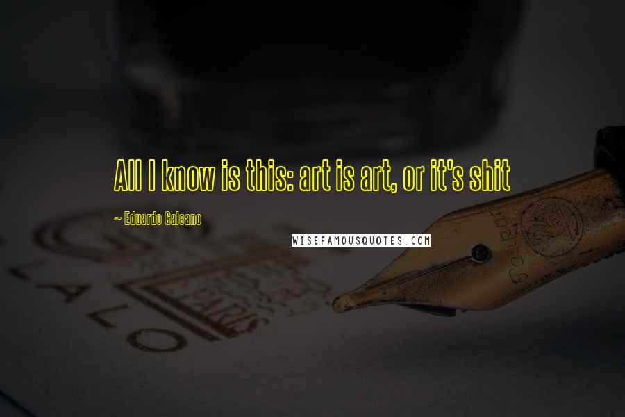 Eduardo Galeano Quotes: All I know is this: art is art, or it's shit