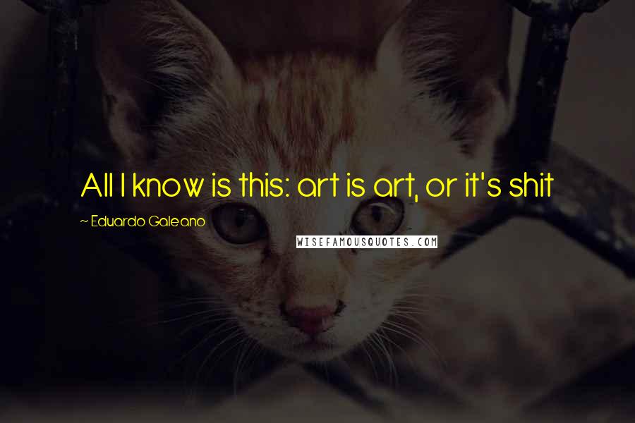 Eduardo Galeano Quotes: All I know is this: art is art, or it's shit