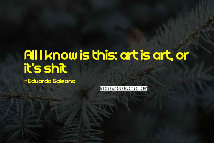 Eduardo Galeano Quotes: All I know is this: art is art, or it's shit