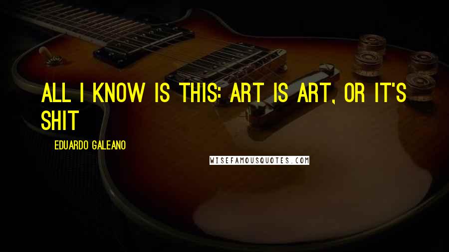 Eduardo Galeano Quotes: All I know is this: art is art, or it's shit