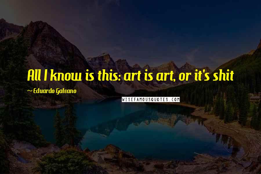 Eduardo Galeano Quotes: All I know is this: art is art, or it's shit